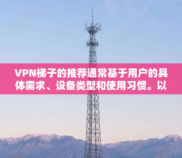 VPN梯子的推荐通常基于用户的具体需求、设备类型和使用习惯。以下是一些常见的热门VPN平台及其推荐理由,供您参考 VPN梯子的推荐通常基于用户的具体需求、设备类型和使用习惯。以下是一些常见的热门VPN平台及其推荐理由,供您参考