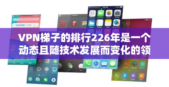 VPN梯子的排行226年是一个动态且随技术发展而变化的领域,以下是一个详细而有序的分析,帮助您理解226年的VPN梯子情况 VPN梯子的排行226年是一个动态且随技术发展而变化的领域,以下是一个详细而有序的分析,帮助您理解226年的VPN梯子情况