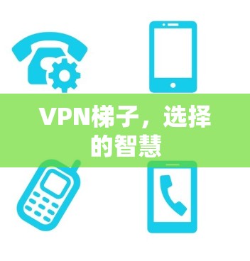 VPN梯子,选择的智慧 VPN梯子,选择的智慧
