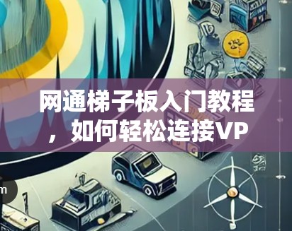 网通梯子板入门教程，如何轻松连接VPN