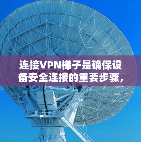 连接VPN梯子是确保设备安全连接的重要步骤，需遵循以下步骤和注意事项