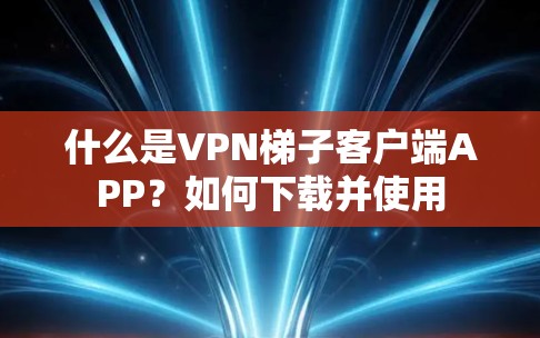 什么是VPN梯子客户端APP？如何下载并使用