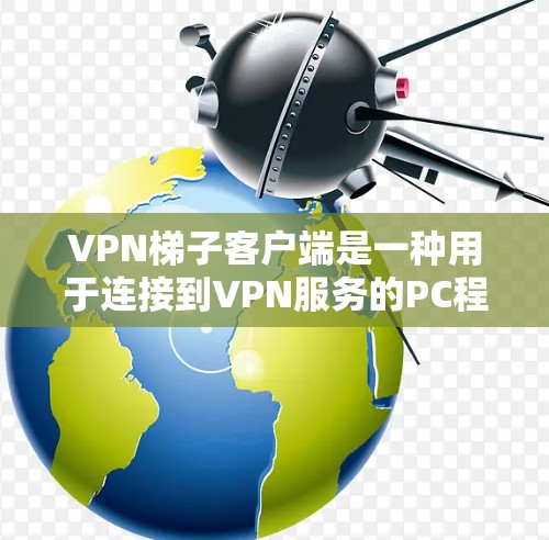 VPN梯子客户端是一种用于连接到VPN服务的PC程序，用户可以在这些程序中选择使用的VPN服务，并在连接到网络后进行相应的设置和操作。以下是关于VPN梯子客户端的详细介绍