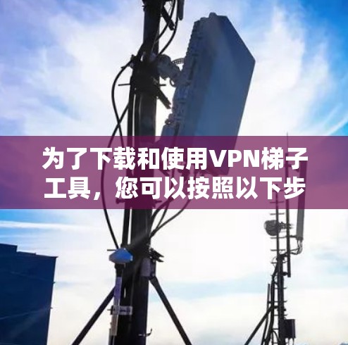 为了下载和使用VPN梯子工具，您可以按照以下步骤进行