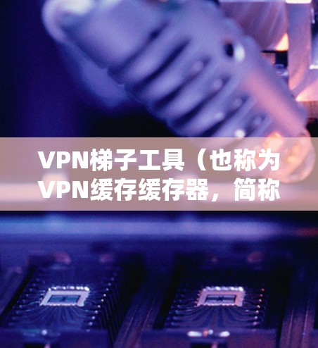 VPN梯子工具（也称为VPN缓存缓存器，简称缓存缓存器）是一种用于管理多个VPN服务器的工具，用于缓存IP地址和密码，以便在不同VPN服务器之间切换。以下是一些推荐的VPN梯子工具，供您参考