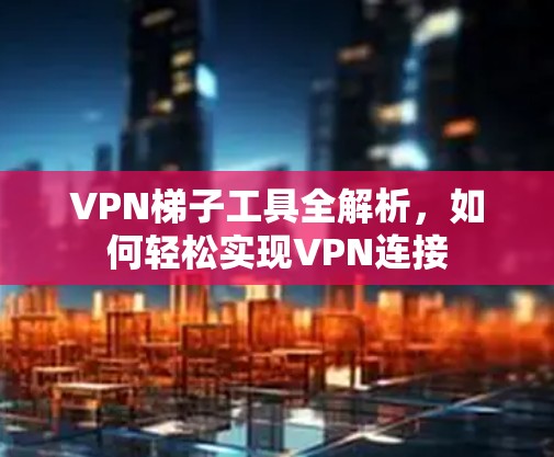 VPN梯子工具全解析，如何轻松实现VPN连接