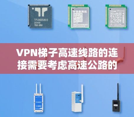 VPN梯子高速线路的连接需要考虑高速公路的特殊环境和技术要求。以下是关于VPN梯子连接高速公路的详细信息