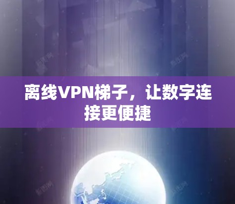离线VPN梯子，让数字连接更便捷