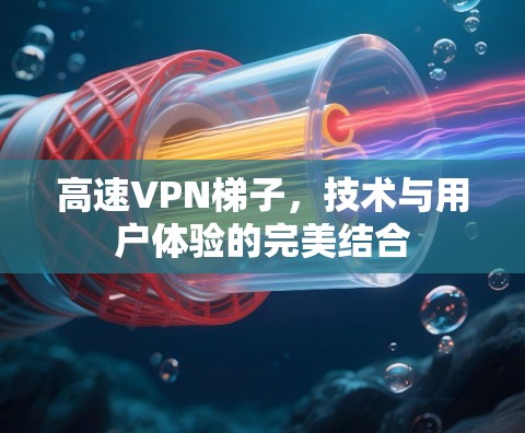 高速VPN梯子，技术与用户体验的完美结合