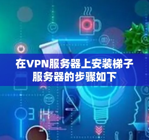在VPN服务器上安装梯子服务器的步骤如下