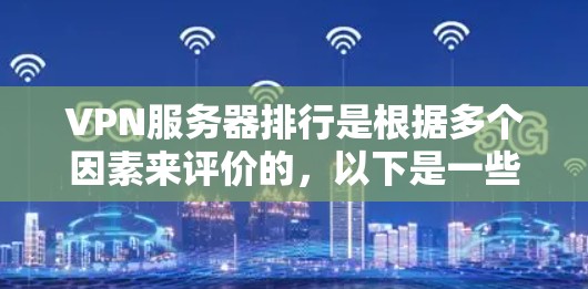 VPN服务器排行是根据多个因素来评价的，以下是一些常见的指标和排名标准，帮助您选择适合自己的VPN服务器