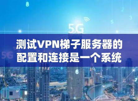测试VPN梯子服务器的配置和连接是一个系统工程，需要遵循以下步骤