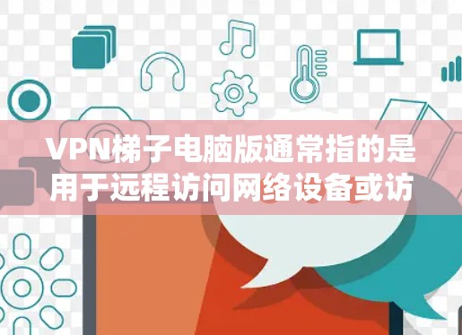 VPN梯子电脑版通常指的是用于远程访问网络设备或访问 inaccessible网络资源的软件。这些软件通常包括网络连接器、防火墙设置和操作系统上的配置，帮助用户在没有物理连接的情况下安全访问网络资源