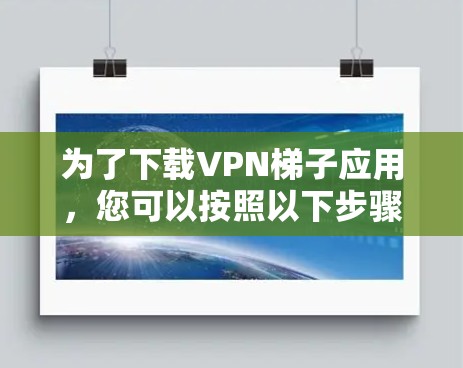 为了下载VPN梯子应用，您可以按照以下步骤操作