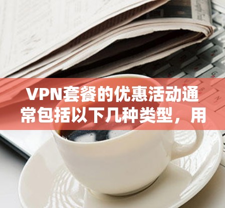 VPN套餐的优惠活动通常包括以下几种类型，用户可以根据自己的需求选择适合的套餐