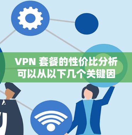 VPN 套餐的性价比分析可以从以下几个关键因素入手，帮助用户做出明智的决策