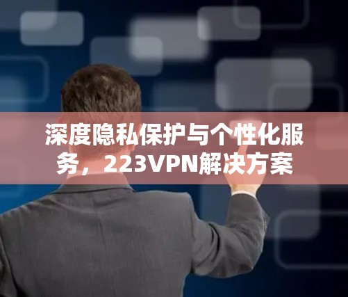 深度隐私保护与个性化服务,223VPN解决方案 深度隐私保护与个性化服务,223VPN解决方案
