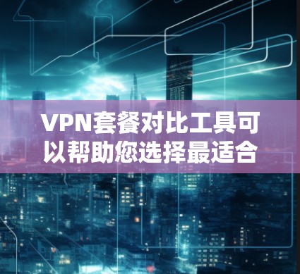 VPN套餐对比工具可以帮助您选择最适合自己的VPN服务。以下是一些主要的VPN套餐类型及其特点，供您参考