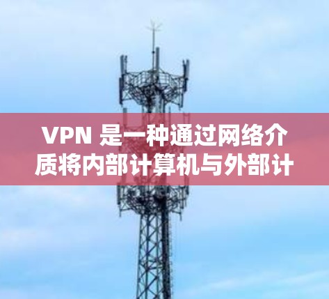 VPN 是一种通过网络介质将内部计算机与外部计算机连接起来,实现信息传输的技术。使用VPN时,确保网络稳定和防火墙设置正确可以显著提升速度。以下是一步步的优化建议 VPN 是一种通过网络介质将内部计算机与外部计算机连接起来,实现信息传输的技术。使用VPN时,确保网络稳定和防火墙设置正确可以显著提升速度。以下是一步步的优化建议