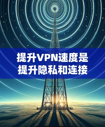 提升VPN速度是提升隐私和连接效率的重要步骤。以下是一些有效的方法，包括使用工具和技术