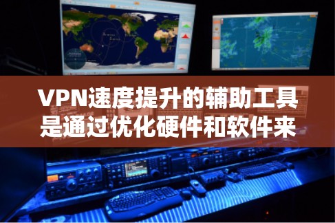 VPN速度提升的辅助工具是通过优化硬件和软件来提高带宽和数据传输效率。以下是提升VPN速度的综合解决方案