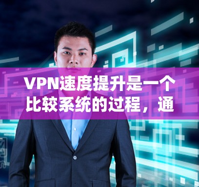 VPN速度提升是一个比较系统的过程，通常需要从硬件、网络、软件等多个方面入手。以下是一些提升VPN速度的方案和建议