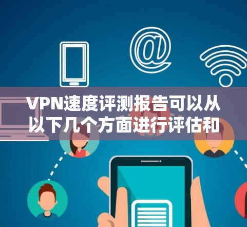 VPN速度评测报告可以从以下几个方面进行评估和评价