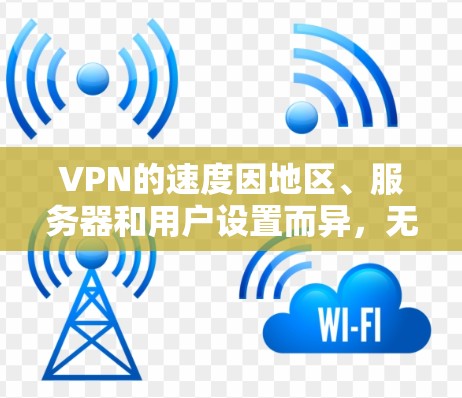 VPN的速度因地区、服务器和用户设置而异，无法一概而论。不过，我可以提供一些通用的VPN推荐渠道和常见VPN服务，帮助你了解和选择适合的VPN服务