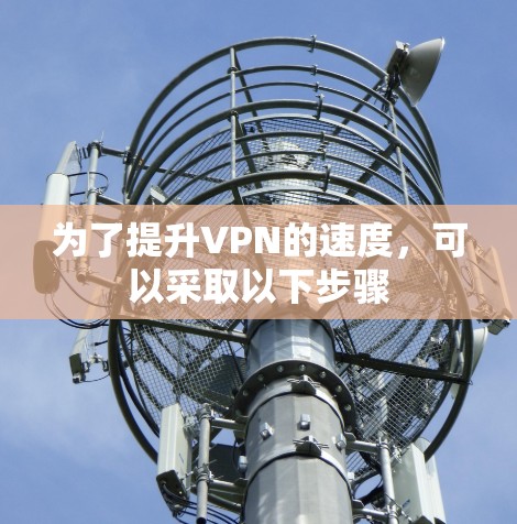 为了提升VPN的速度，可以采取以下步骤