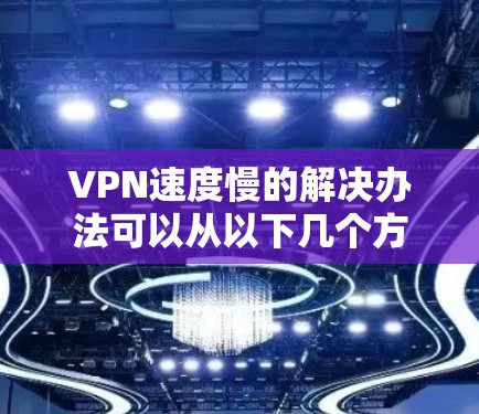 VPN速度慢的解决办法可以从以下几个方面入手