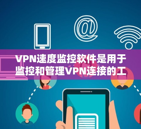 VPN速度监控软件是用于监控和管理VPN连接的工具，帮助用户实时监测流量、速度、连接状态等，并采取预防措施。以下是这些软件的详细介绍