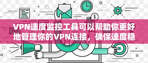 VPN速度监控工具可以帮助你更好地管理你的VPN连接，确保速度稳定，从而避免因速度过低导致的连接问题。以下是使用这些工具的步骤和注意事项