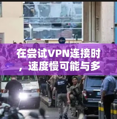在尝试VPN连接时，速度慢可能与多种因素相关。以下是解决这个问题的步骤