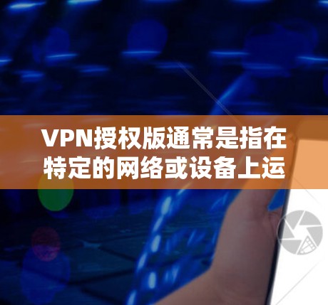 VPN授权版通常是指在特定的网络或设备上运行的VPN软件版本。以下是一些关于VPN授权版的常见问题和解答