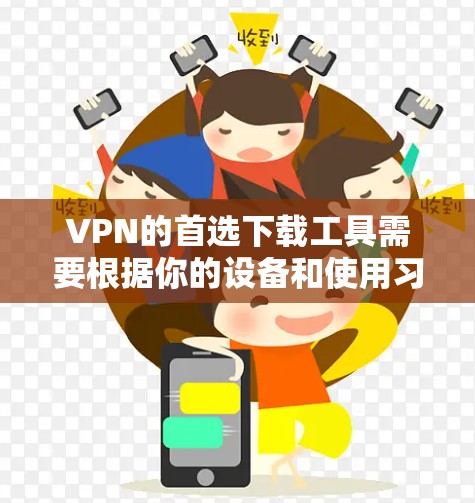VPN的首选下载工具需要根据你的设备和使用习惯来选择。以下是一些常见VPN软件包的推荐