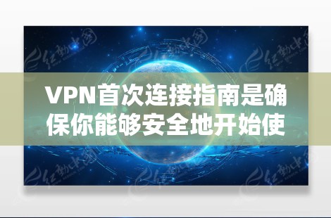 VPN首次连接指南是确保你能够安全地开始使用VPN服务的指南。以下是详细的步骤和注意事项 VPN首次连接指南是确保你能够安全地开始使用VPN服务的指南。以下是详细的步骤和注意事项