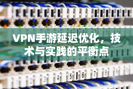 VPN手游延迟优化,技术与实践的平衡点 VPN手游延迟优化,技术与实践的平衡点