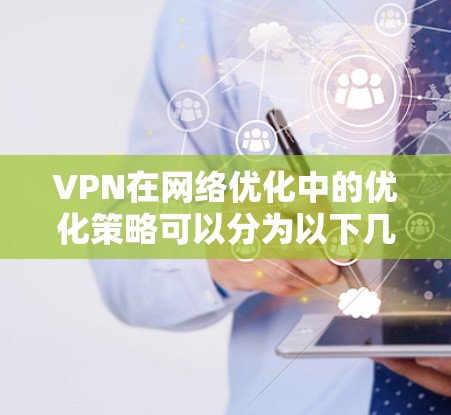 VPN在网络优化中的优化策略可以分为以下几个步骤 VPN在网络优化中的优化策略可以分为以下几个步骤