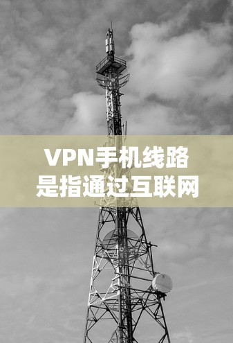 VPN手机线路是指通过互联网连接到VPN服务的设备配置。以下是逐步的步骤 VPN手机线路是指通过互联网连接到VPN服务的设备配置。以下是逐步的步骤