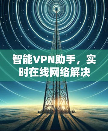 智能VPN助手,实时在线网络解决方案 智能VPN助手,实时在线网络解决方案