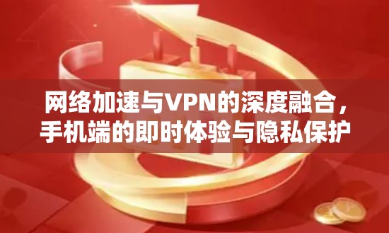 网络加速与VPN的深度融合,手机端的即时体验与隐私保护 网络加速与VPN的深度融合,手机端的即时体验与隐私保护