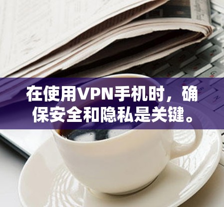 在使用VPN手机时,确保安全和隐私是关键。以下是一些步骤和建议,帮助您更好地使用VPN 在使用VPN手机时,确保安全和隐私是关键。以下是一些步骤和建议,帮助您更好地使用VPN