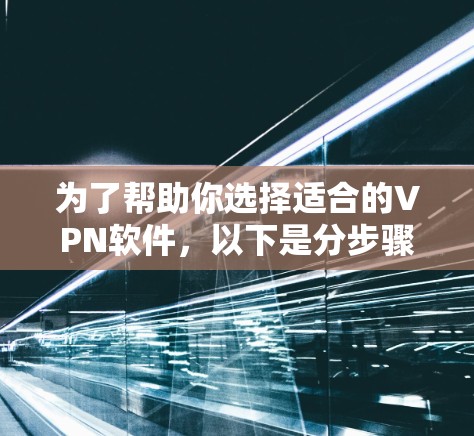 为了帮助你选择适合的VPN软件,以下是分步骤的建议 为了帮助你选择适合的VPN软件,以下是分步骤的建议