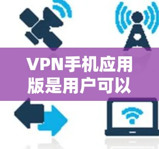 VPN手机应用版是用户可以通过手机下载并使用来实现网络VPN功能的应用程序。以下是一些常见的VPN手机应用版本和下载链接