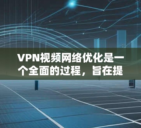 VPN视频网络优化是一个全面的过程，旨在提高视频流的传输速度和质量。以下是一个清晰的优化步骤指南