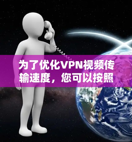 为了优化VPN视频传输速度，您可以按照以下步骤进行调整和优化