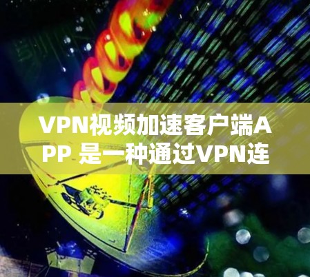 VPN视频加速客户端APP 是一种通过VPN连接不同网络来加速下载视频的工具。以下是关于这些APP的详细信息