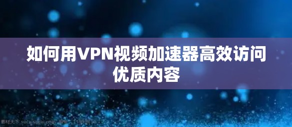如何用VPN视频加速器高效访问优质内容