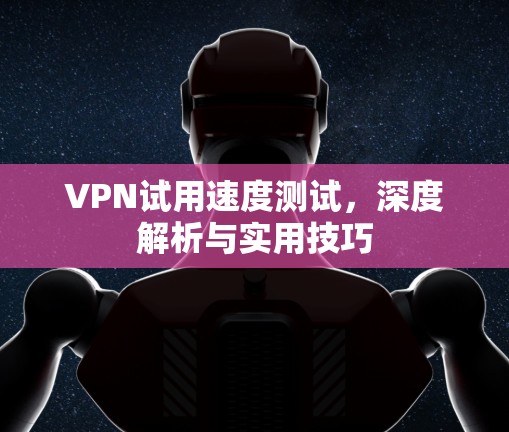 VPN试用速度测试，深度解析与实用技巧