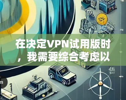 在决定VPN试用版时，我需要综合考虑以下因素